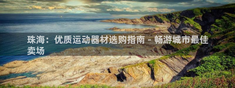 意昂体育3招商电话地址：珠海：优质运动器材选购指南 