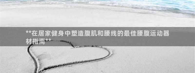 意昂体育3娱乐：**在居家健身中塑造腹肌和腰线的最佳