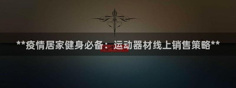 意昂3娱乐下载：**疫情居家健身必备：运动器材线上销