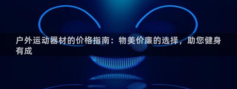 意昂体育3注册：户外运动器材的价格指南：物美价廉的选