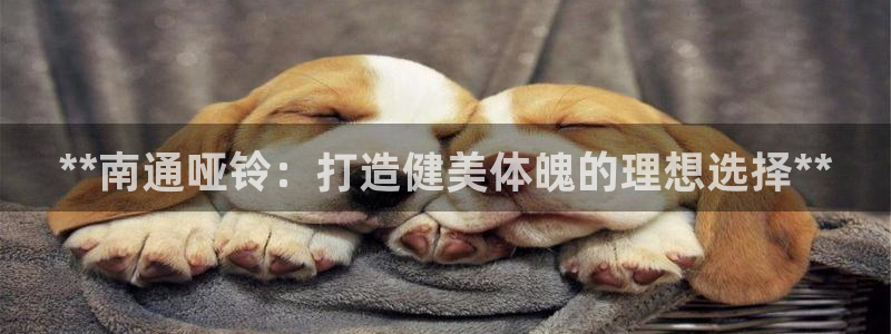 意昂体育3招商电话地址是多少：**南通哑铃：打造健美