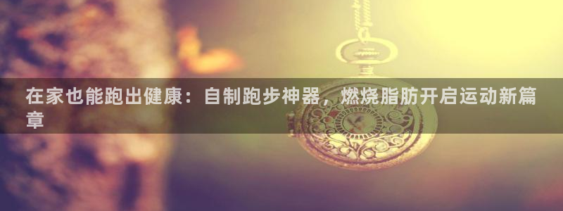 意昂体育3官方客服电话：在家也能跑出健康：自制跑步神