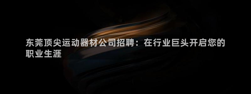 意昂3官网：东莞顶尖运动器材公司招聘：在行业巨头开启