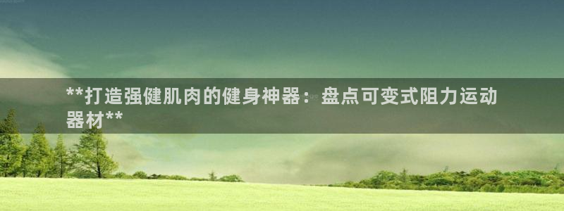 意昂3集团：**打造强健肌肉的健身神器：盘点可变式阻