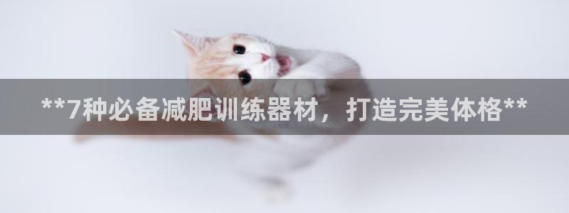 意昂体育3平台是正规平台吗安全吗：**7种必备减肥训