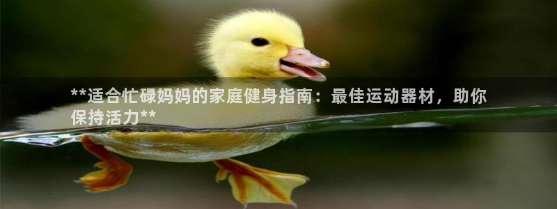 意昂体育3招商电话是多少：**适合忙碌妈妈的家庭健身