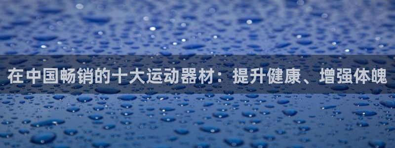 意昂3集团简介：在中国畅销的十大运动器材：提升健康、