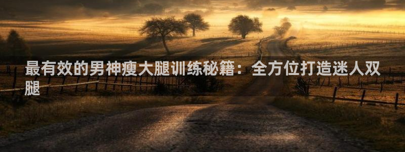 意昂体育3招商电话是多少：最有效的男神瘦大腿训练秘籍：全方位