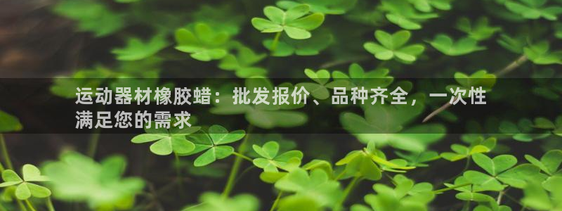意昂3集团官网首页网址：运动器材橡胶蜡：批发报价、品