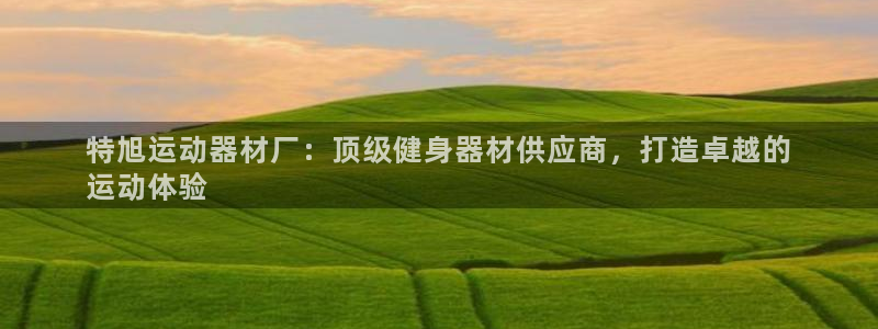 意昂体育3平台是正规平台吗：特旭运动器材厂：顶级健身器材供应