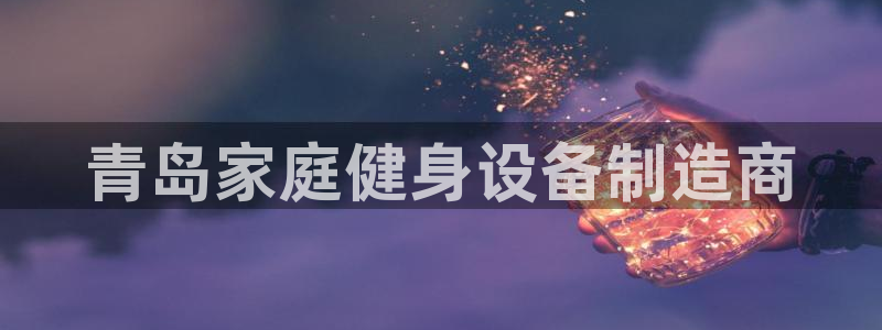 意昂3娱乐是那个系列的台子：青岛家庭健身设备制造商