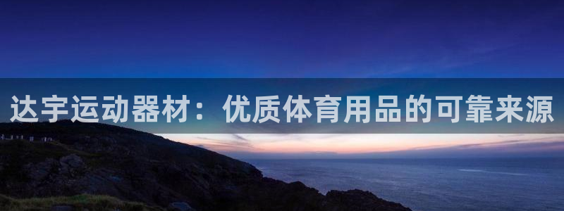 意昂体育3平台：达宇运动器材：优质体育用品的可靠来源