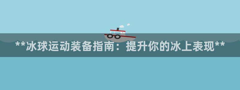 意昂体育3招商电话号码查询：**冰球运动装备指南：提