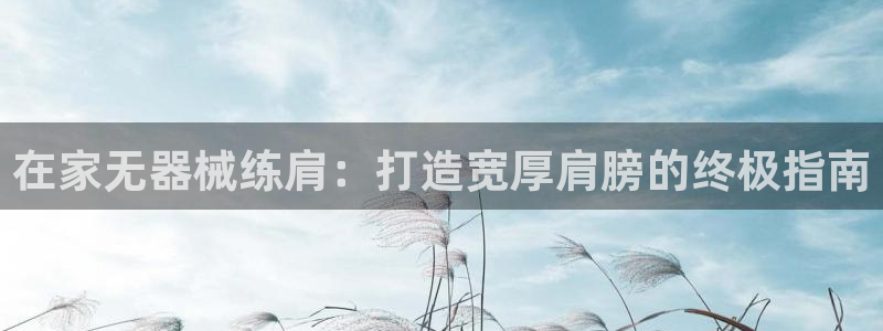 意昂体育3招商电话地址：在家无器械练肩：打造宽厚肩膀