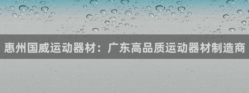 意昂体育3招商：惠州国威运动器材：广东高品质运动器材