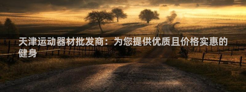 意昂体育3平台注册要钱吗是真的吗：天津运动器材批发商
