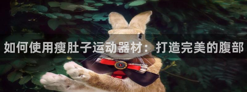 意昂体育3联系电话：如何使用瘦肚子运动器材：打造完美