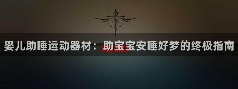 意昂体育3娱乐：婴儿助睡运动器材：助宝宝安睡好梦的终