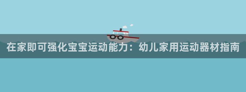 意昂体育3平台APP：在家即可强化宝宝运动能力：幼儿