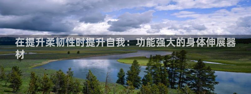 意昂3娱乐网站：在提升柔韧性时提升自我：功能强大的身